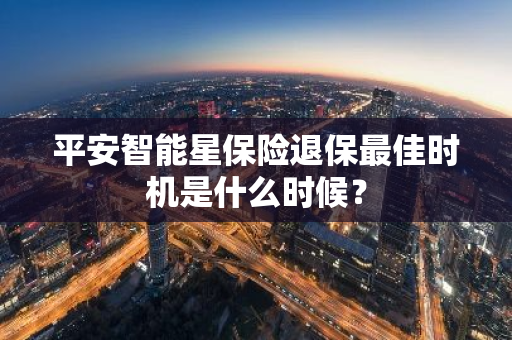 平安智能星保险退保最佳时机是什么时候？