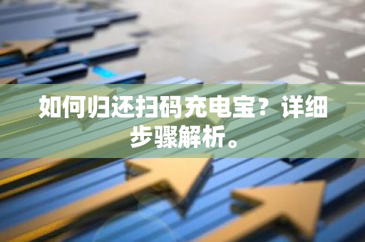 如何归还扫码充电宝？详细步骤解析。