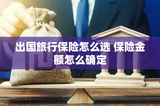 出国旅行保险怎么选 保险金额怎么确定