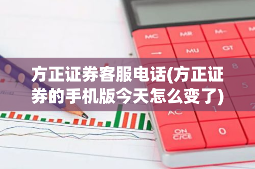 方正证券客服电话(方正证券的手机版今天怎么变了)