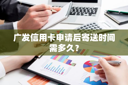 广发信用卡申请后寄送时间需多久？