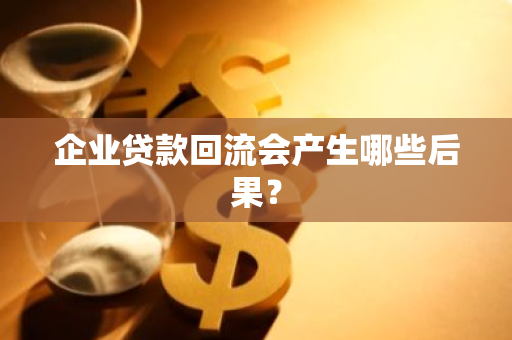 企业贷款回流会产生哪些后果？