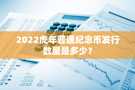 2022虎年普通纪念币发行数量是多少？