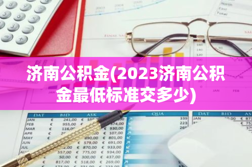 济南公积金(2023济南公积金最低标准交多少)