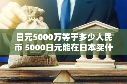 日元5000万等于多少人民币 5000日元能在日本买什么