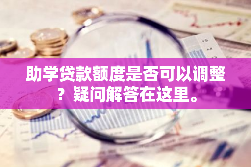 助学贷款额度是否可以调整？疑问解答在这里。