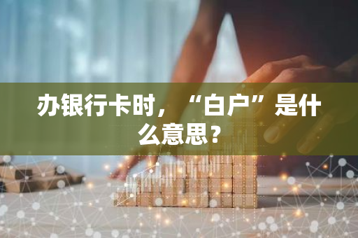 办银行卡时，“白户”是什么意思？