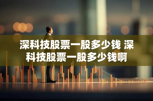 深科技股票一股多少钱 深科技股票一股多少钱啊