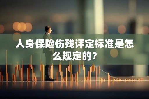 人身保险伤残评定标准是怎么规定的？