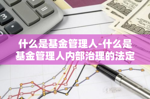 什么是基金管理人-什么是基金管理人内部治理的法定基本原则