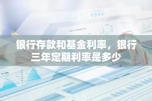 银行存款和基金利率，银行三年定期利率是多少