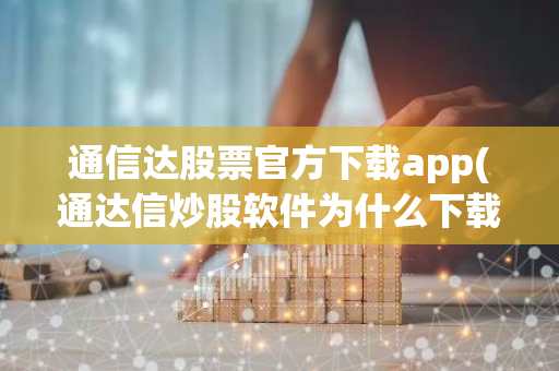 通信达股票官方下载app(通达信炒股软件为什么下载不下来)