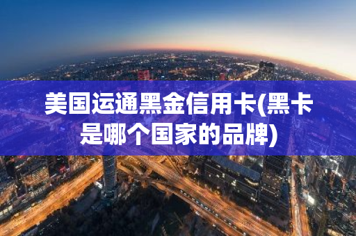 美国运通黑金信用卡(黑卡是哪个国家的品牌)