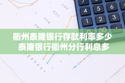 衢州泰隆银行存款利率多少 泰隆银行衢州分行利息多少