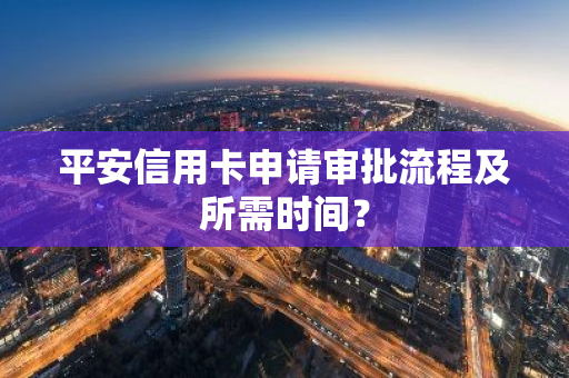 平安信用卡申请审批流程及所需时间？