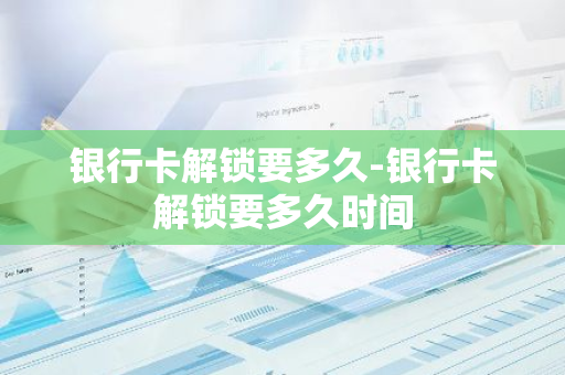 银行卡解锁要多久-银行卡解锁要多久时间