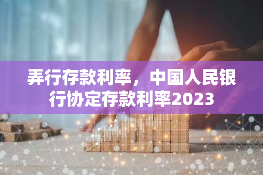 弄行存款利率，中国人民银行协定存款利率2023