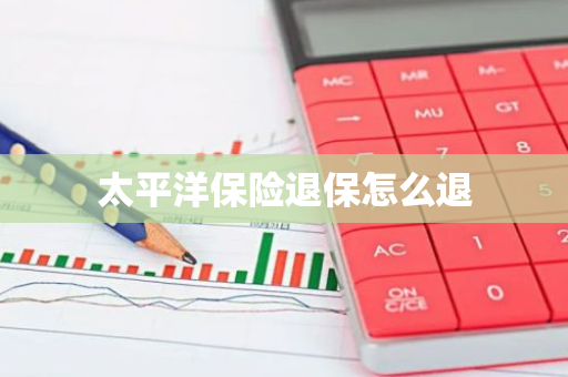 太平洋保险退保怎么退