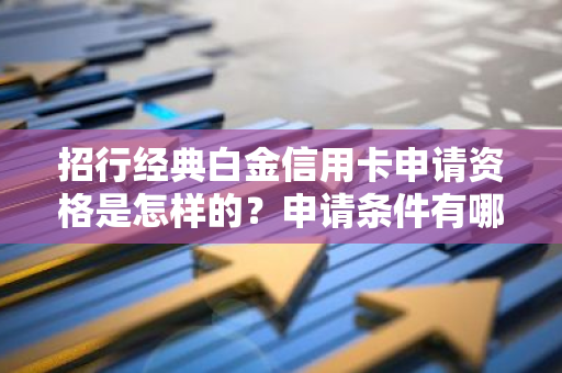 招行经典白金信用卡申请资格是怎样的？申请条件有哪些？