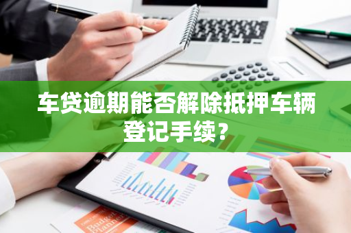 车贷逾期能否解除抵押车辆登记手续？