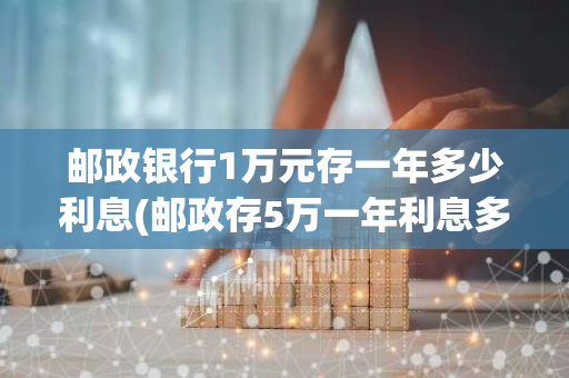 邮政银行1万元存一年多少利息(邮政存5万一年利息多少)