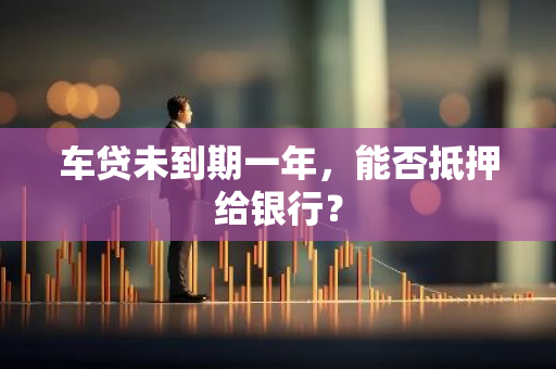 车贷未到期一年，能否抵押给银行？