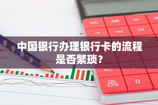 中国银行办理银行卡的流程是否繁琐？