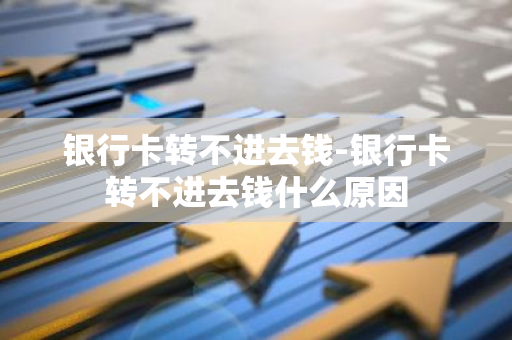 银行卡转不进去钱-银行卡转不进去钱什么原因