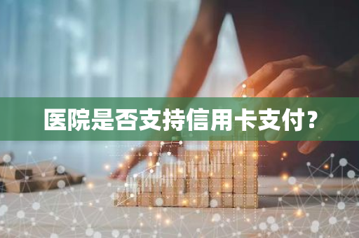 医院是否支持信用卡支付？