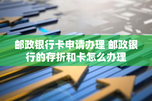 邮政银行卡申请办理 邮政银行的存折和卡怎么办理