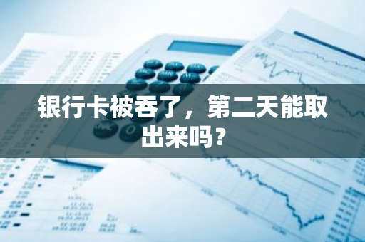 银行卡被吞了，第二天能取出来吗？