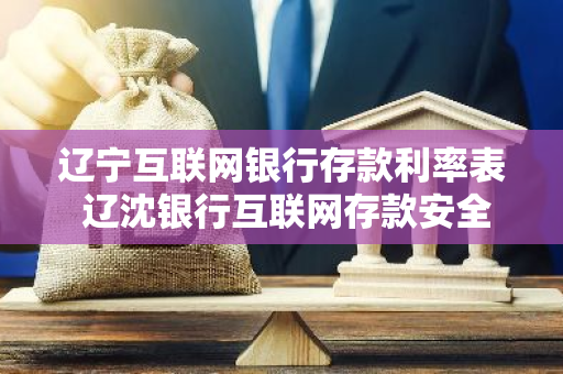 辽宁互联网银行存款利率表 辽沈银行互联网存款安全吗
