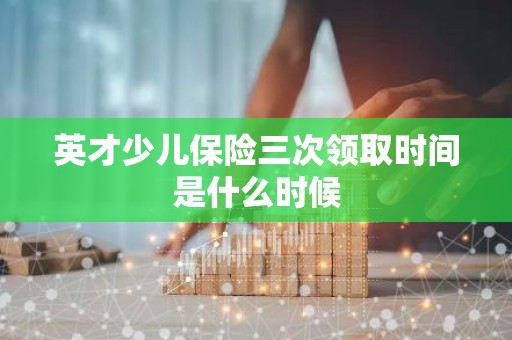 英才少儿保险三次领取时间是什么时候