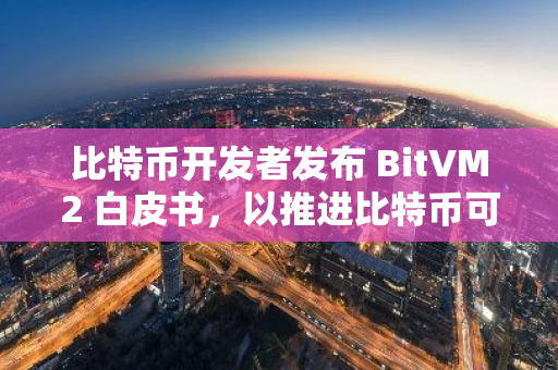 比特币开发者发布 BitVM2 白皮书，以推进比特币可编程性目标