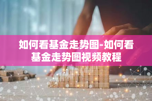 如何看基金走势图-如何看基金走势图视频教程