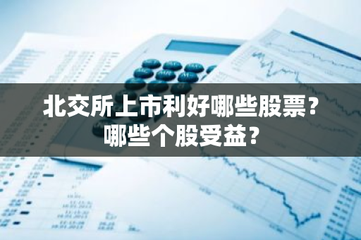 北交所上市利好哪些股票？哪些个股受益？