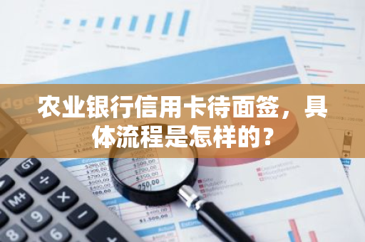 农业银行信用卡待面签，具体流程是怎样的？