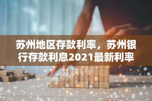苏州地区存款利率，苏州银行存款利息2021最新利率