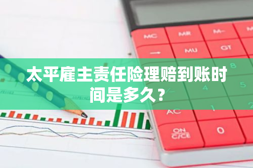 太平雇主责任险理赔到账时间是多久？