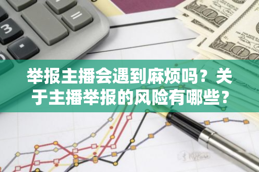举报主播会遇到麻烦吗？关于主播举报的风险有哪些？