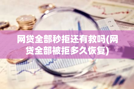 网贷全部秒拒还有救吗(网贷全部被拒多久恢复)