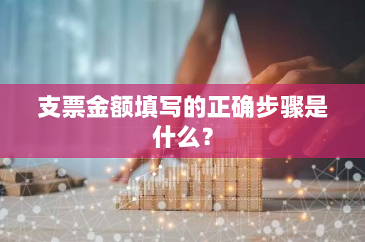 支票金额填写的正确步骤是什么？