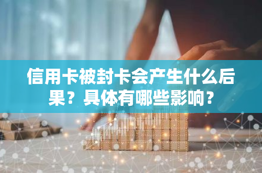 信用卡被封卡会产生什么后果？具体有哪些影响？
