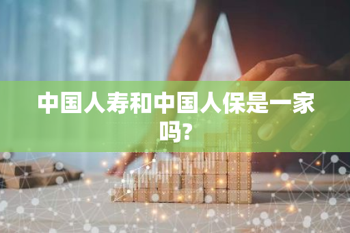 中国人寿和中国人保是一家吗?