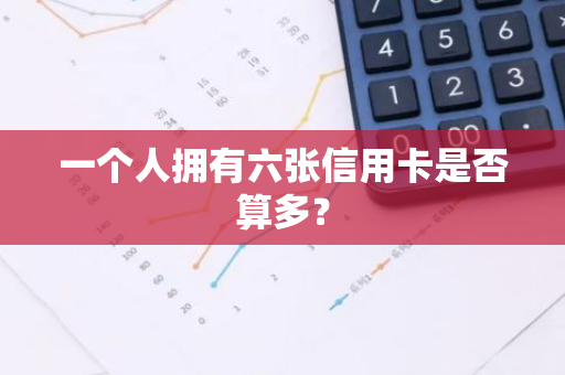 一个人拥有六张信用卡是否算多？