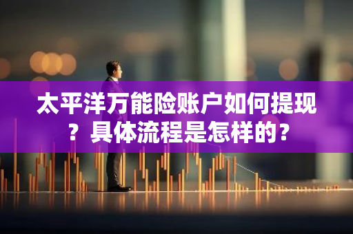 太平洋万能险账户如何提现？具体流程是怎样的？