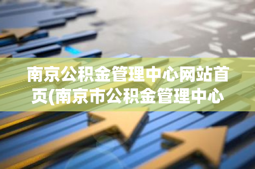南京公积金管理中心网站首页(南京市公积金管理中心地址)