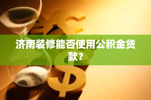 济南装修能否使用公积金贷款？
