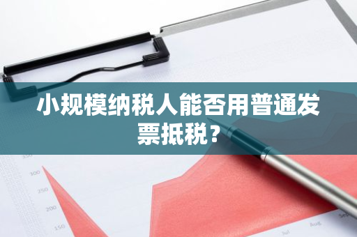 小规模纳税人能否用普通发票抵税？