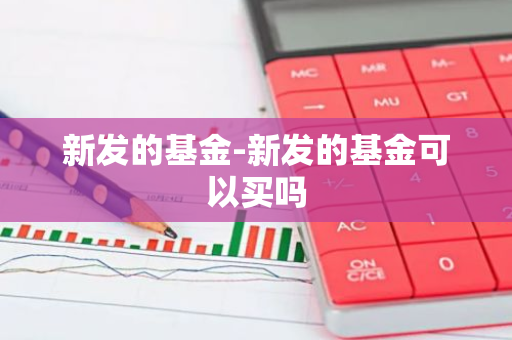 新发的基金-新发的基金可以买吗